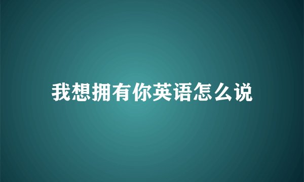 我想拥有你英语怎么说