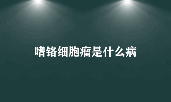 嗜铬细胞瘤是什么病