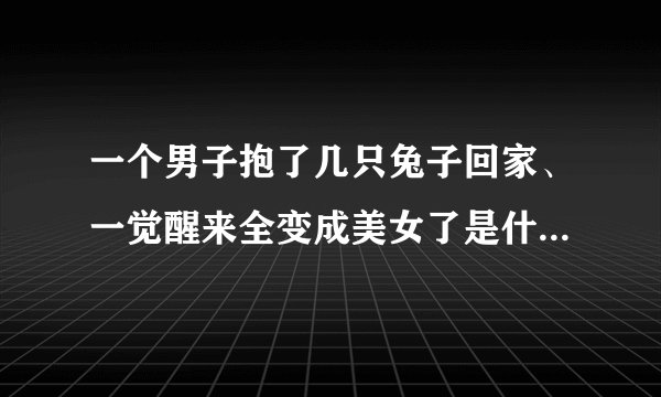 一个男子抱了几只兔子回家、一觉醒来全变成美女了是什么电影？