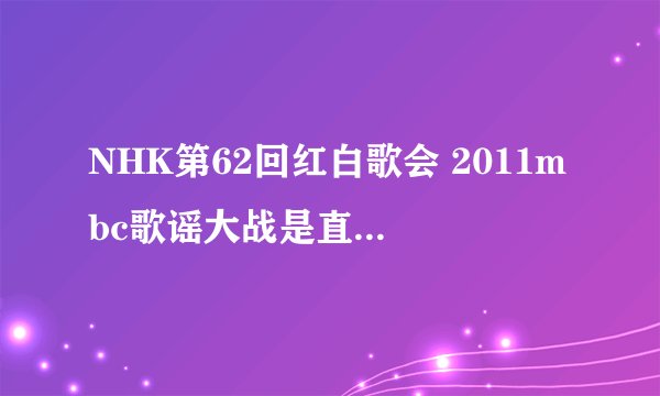 NHK第62回红白歌会 2011mbc歌谣大战是直播嘛 怎么少女时代可以同时出现在日本 韩国 想不通 是怎么回事？