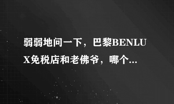 弱弱地问一下，巴黎BENLUX免税店和老佛爷，哪个比较好？ 达人进来帮下忙