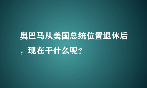 奥巴马从美国总统位置退休后，现在干什么呢？