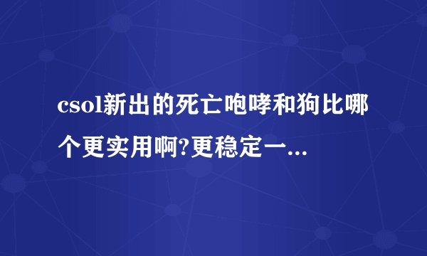 csol新出的死亡咆哮和狗比哪个更实用啊?更稳定一些?求战友指点啊!help me