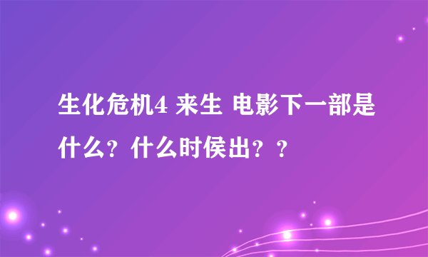 生化危机4 来生 电影下一部是什么？什么时侯出？？
