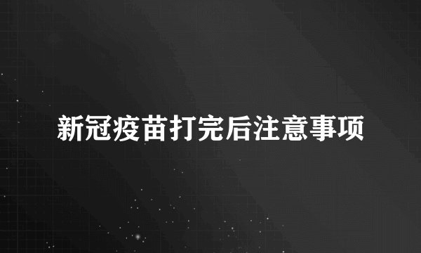 新冠疫苗打完后注意事项