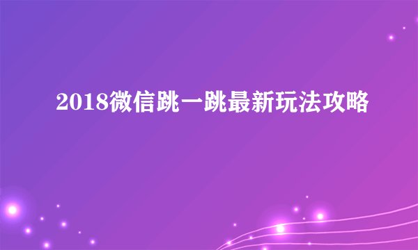 2018微信跳一跳最新玩法攻略