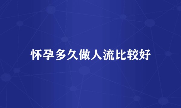 怀孕多久做人流比较好