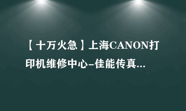 【十万火急】上海CANON打印机维修中心-佳能传真机维修点？
