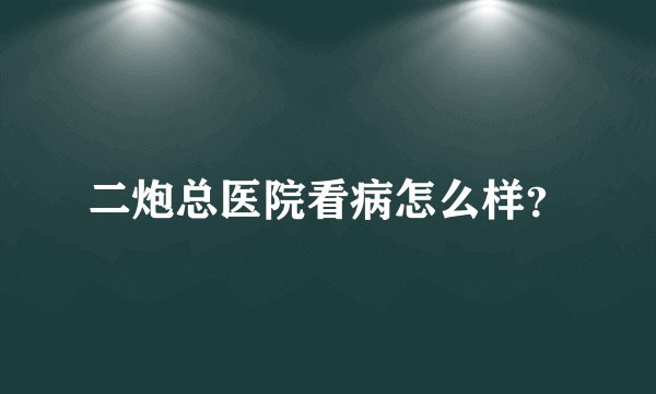 二炮总医院看病怎么样？