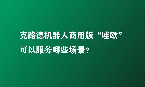 克路德机器人商用版“哇欧”可以服务哪些场景？