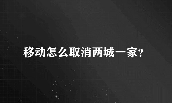 移动怎么取消两城一家？