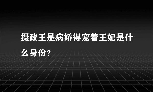 摄政王是病娇得宠着王妃是什么身份？