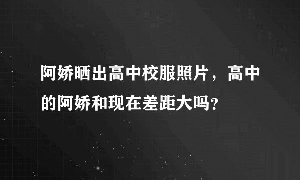 阿娇晒出高中校服照片，高中的阿娇和现在差距大吗？