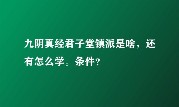 九阴真经君子堂镇派是啥，还有怎么学。条件？