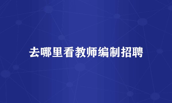 去哪里看教师编制招聘
