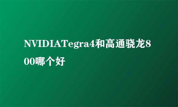 NVIDIATegra4和高通骁龙800哪个好