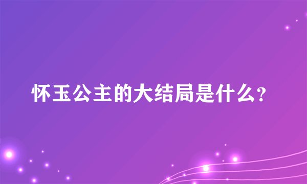 怀玉公主的大结局是什么？