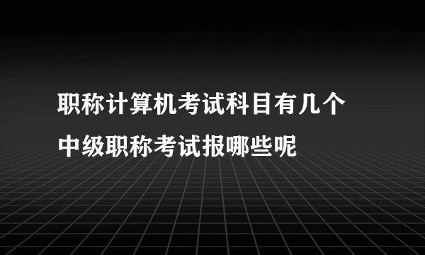 职称计算机考试科目有几个 中级职称考试报哪些呢