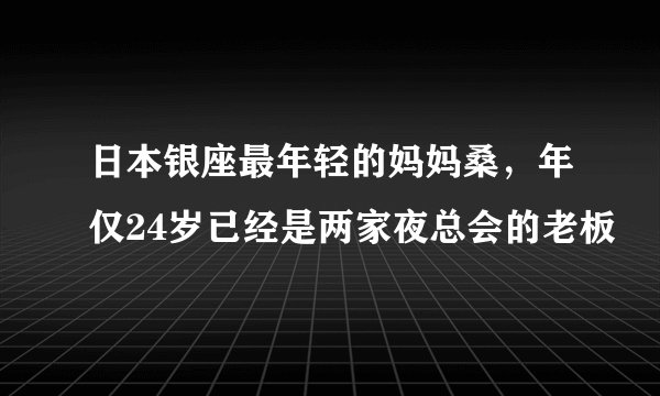 日本银座最年轻的妈妈桑，年仅24岁已经是两家夜总会的老板