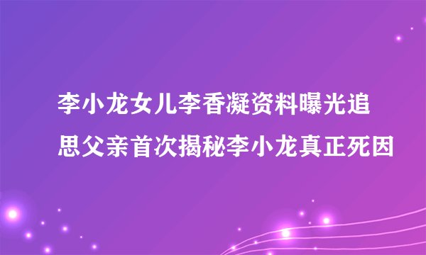 李小龙女儿李香凝资料曝光追思父亲首次揭秘李小龙真正死因