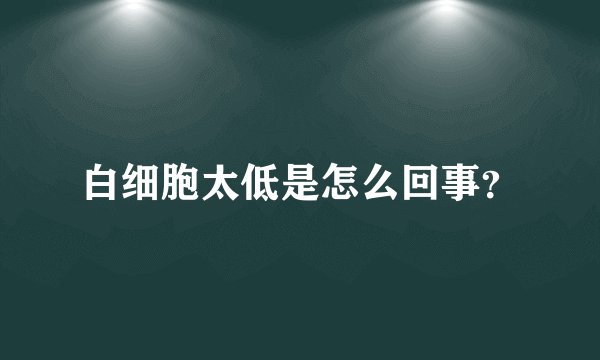 白细胞太低是怎么回事？