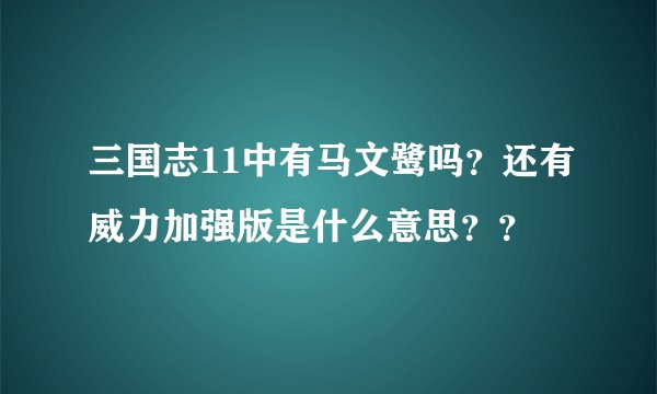 三国志11中有马文鹭吗？还有威力加强版是什么意思？？