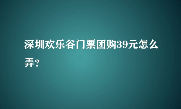 深圳欢乐谷门票团购39元怎么弄？