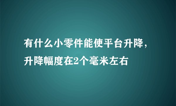 有什么小零件能使平台升降，升降幅度在2个毫米左右