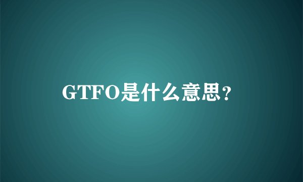 GTFO是什么意思？
