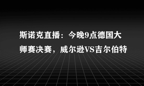 斯诺克直播：今晚9点德国大师赛决赛，威尔逊VS吉尔伯特
