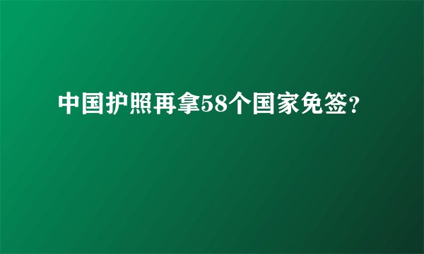 中国护照再拿58个国家免签？