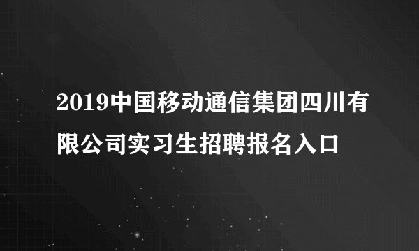 2019中国移动通信集团四川有限公司实习生招聘报名入口