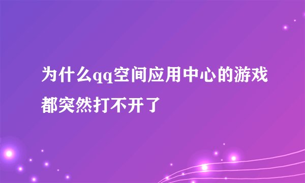 为什么qq空间应用中心的游戏都突然打不开了