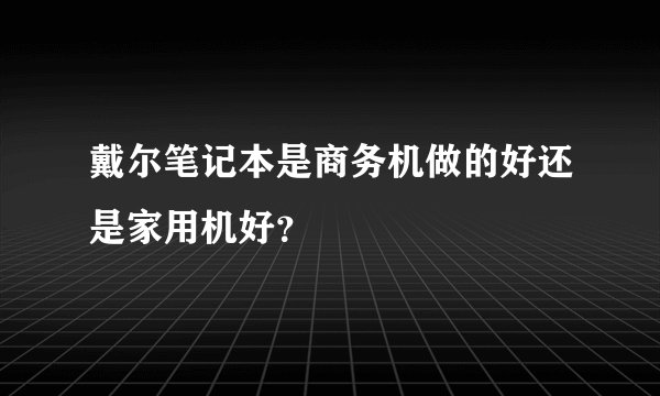 戴尔笔记本是商务机做的好还是家用机好？