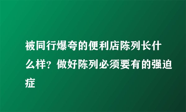 被同行爆夸的便利店陈列长什么样？做好陈列必须要有的强迫症