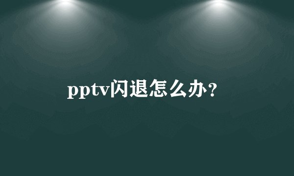 pptv闪退怎么办？