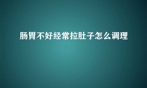 肠胃不好经常拉肚子怎么调理