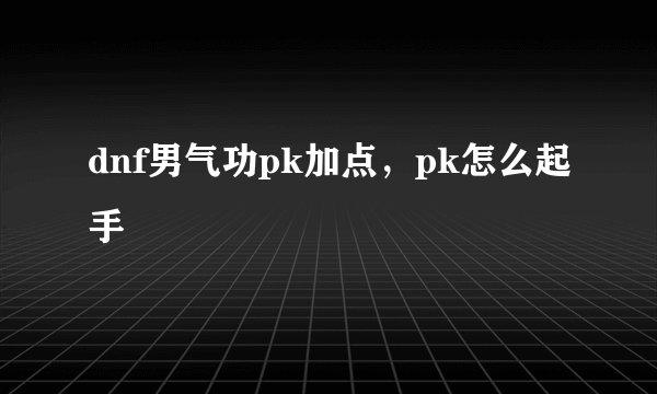 dnf男气功pk加点，pk怎么起手