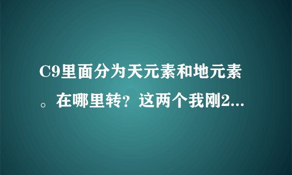 C9里面分为天元素和地元素。在哪里转？这两个我刚20级转的元素。没看见有天地元素啊？在哪里转？