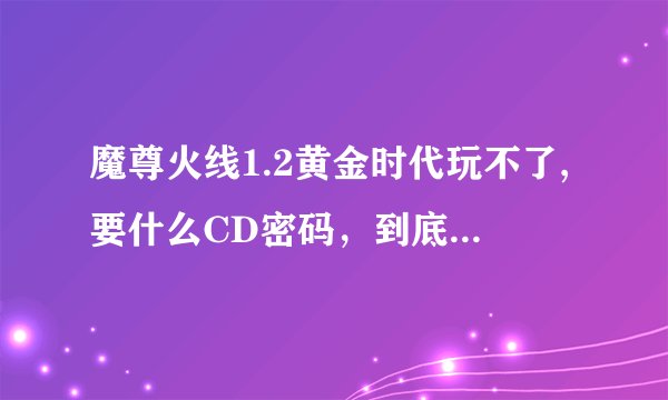 魔尊火线1.2黄金时代玩不了,要什么CD密码，到底是多少啊啊啊啊