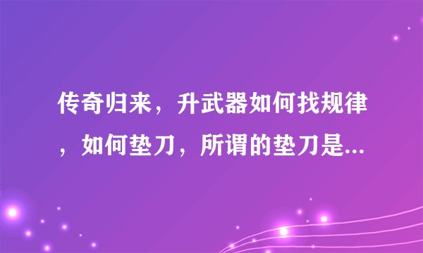 传奇归来，升武器如何找规律，如何垫刀，所谓的垫刀是什么意思？
