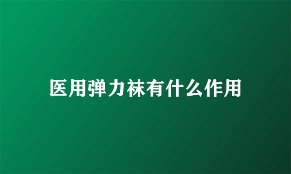 医用弹力袜有什么作用