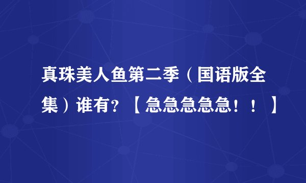 真珠美人鱼第二季（国语版全集）谁有？【急急急急急！！】