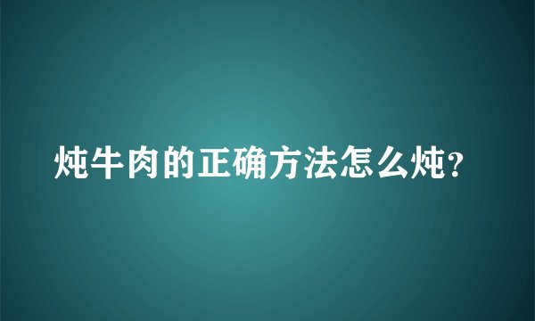 炖牛肉的正确方法怎么炖？