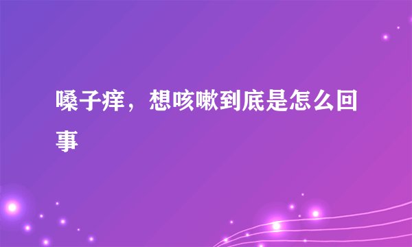 嗓子痒，想咳嗽到底是怎么回事