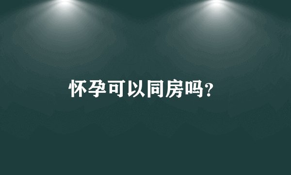 怀孕可以同房吗？