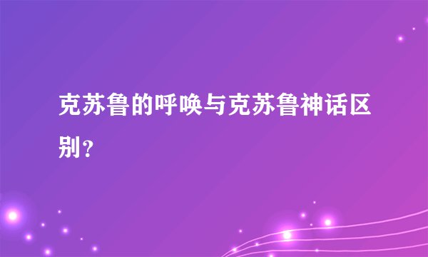 克苏鲁的呼唤与克苏鲁神话区别？