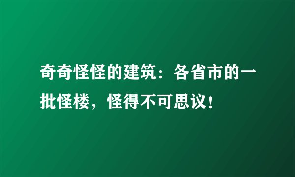 奇奇怪怪的建筑：各省市的一批怪楼，怪得不可思议！