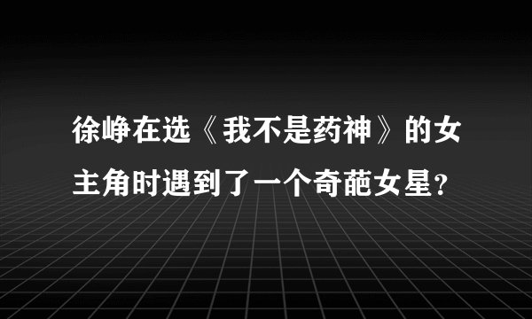 徐峥在选《我不是药神》的女主角时遇到了一个奇葩女星？
