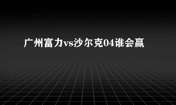 广州富力vs沙尔克04谁会赢